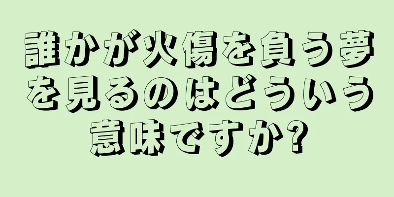 誰かが火傷を負う夢を見るのはどういう意味ですか?