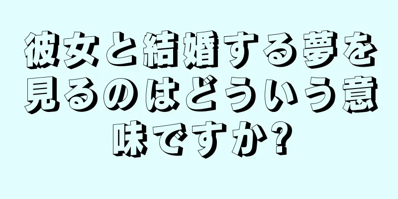 彼女と結婚する夢を見るのはどういう意味ですか?
