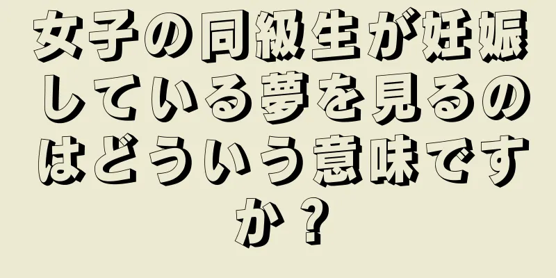 女子の同級生が妊娠している夢を見るのはどういう意味ですか？