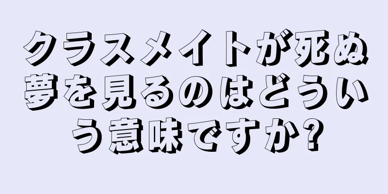 クラスメイトが死ぬ夢を見るのはどういう意味ですか?