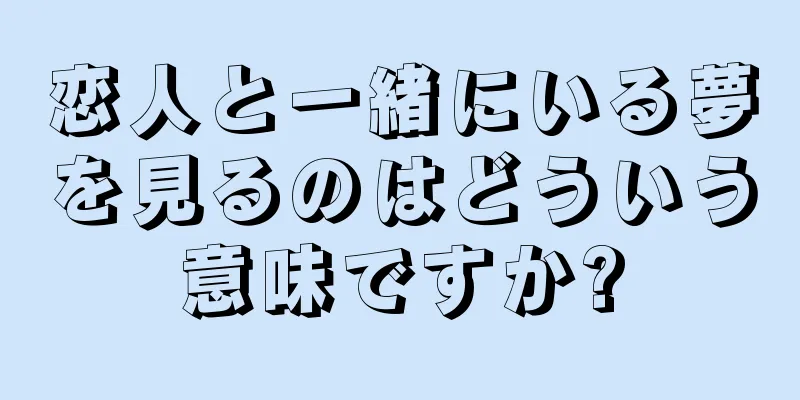 恋人と一緒にいる夢を見るのはどういう意味ですか?