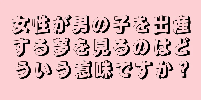 女性が男の子を出産する夢を見るのはどういう意味ですか？