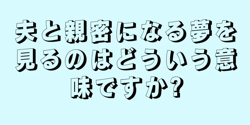 夫と親密になる夢を見るのはどういう意味ですか?