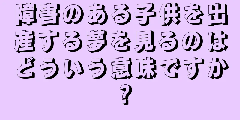 障害のある子供を出産する夢を見るのはどういう意味ですか？