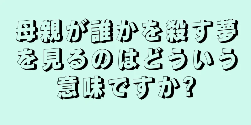 母親が誰かを殺す夢を見るのはどういう意味ですか?