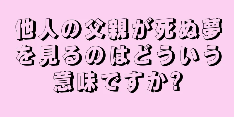 他人の父親が死ぬ夢を見るのはどういう意味ですか?