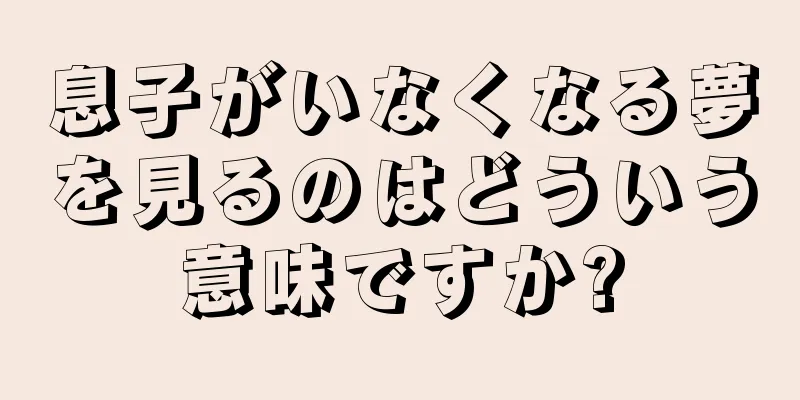 息子がいなくなる夢を見るのはどういう意味ですか?