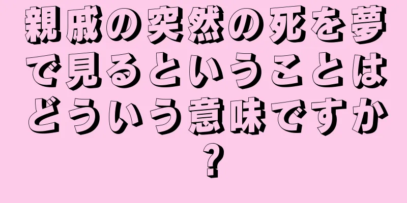 親戚の突然の死を夢で見るということはどういう意味ですか？