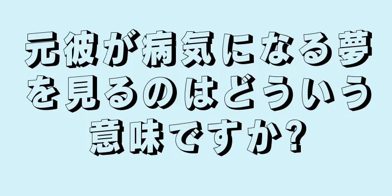 元彼が病気になる夢を見るのはどういう意味ですか?