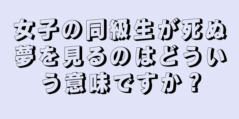 女子の同級生が死ぬ夢を見るのはどういう意味ですか？