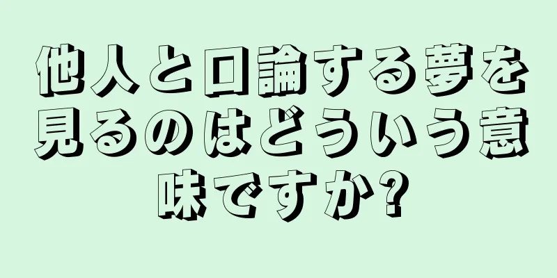 他人と口論する夢を見るのはどういう意味ですか?