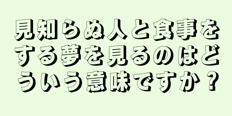 見知らぬ人と食事をする夢を見るのはどういう意味ですか？