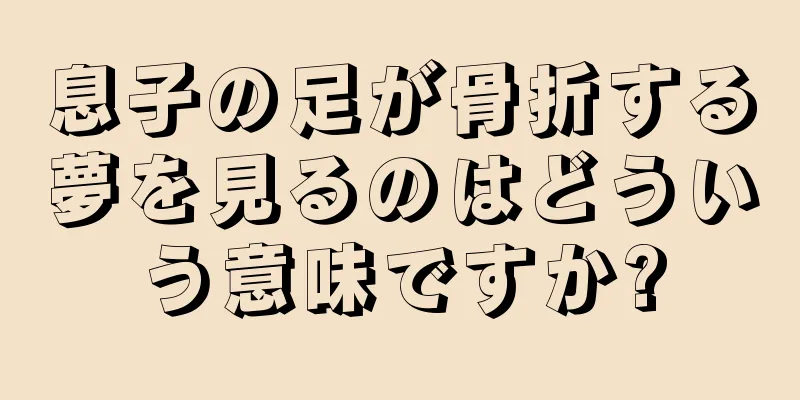 息子の足が骨折する夢を見るのはどういう意味ですか?
