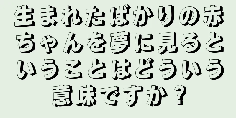 生まれたばかりの赤ちゃんを夢に見るということはどういう意味ですか？