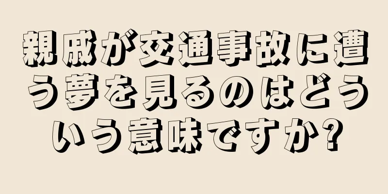 親戚が交通事故に遭う夢を見るのはどういう意味ですか?