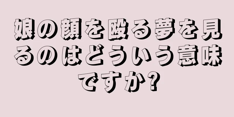 娘の顔を殴る夢を見るのはどういう意味ですか?