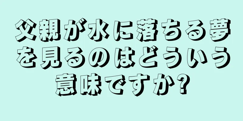 父親が水に落ちる夢を見るのはどういう意味ですか?