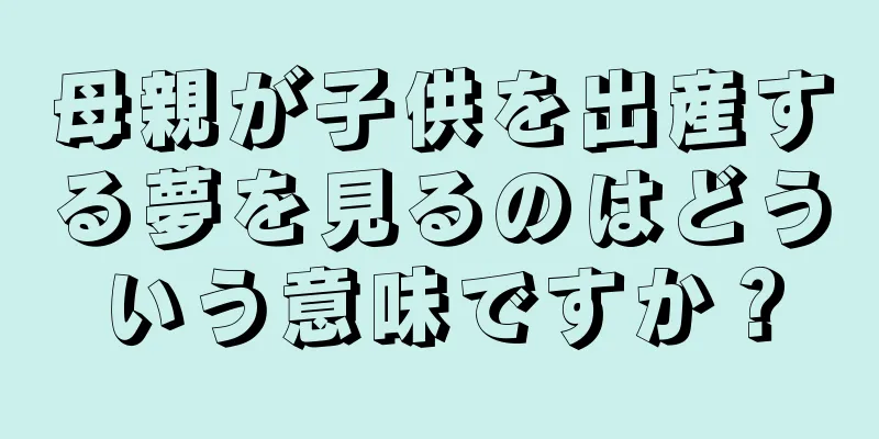 母親が子供を出産する夢を見るのはどういう意味ですか？