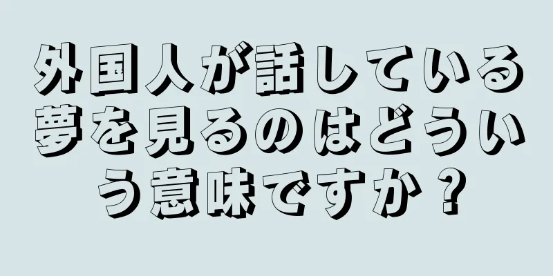 外国人が話している夢を見るのはどういう意味ですか？