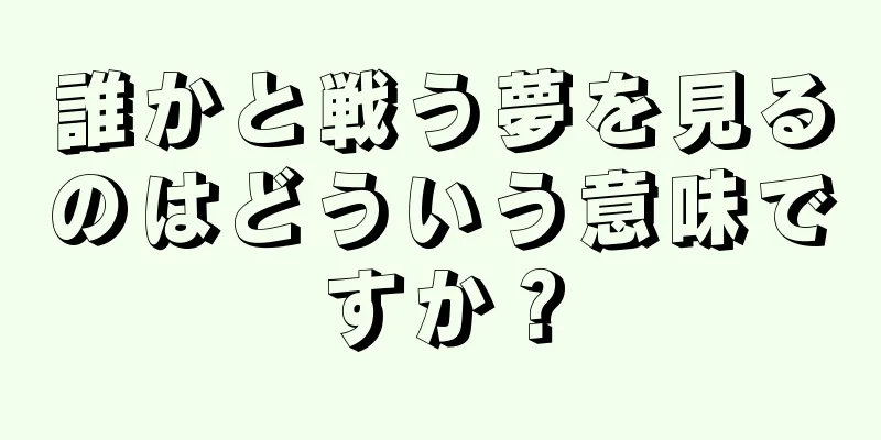 誰かと戦う夢を見るのはどういう意味ですか？