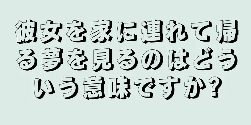 彼女を家に連れて帰る夢を見るのはどういう意味ですか?