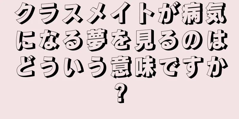 クラスメイトが病気になる夢を見るのはどういう意味ですか?