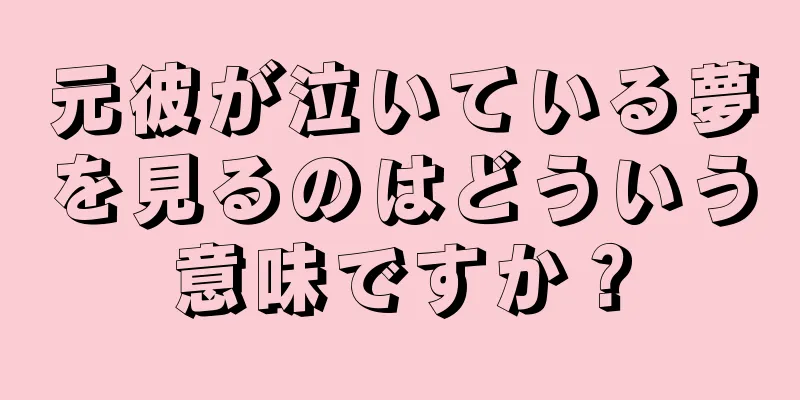 元彼が泣いている夢を見るのはどういう意味ですか？