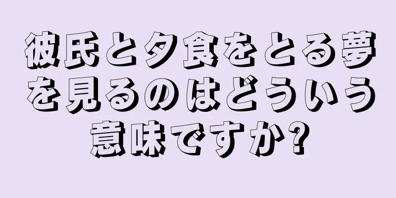 彼氏と夕食をとる夢を見るのはどういう意味ですか?