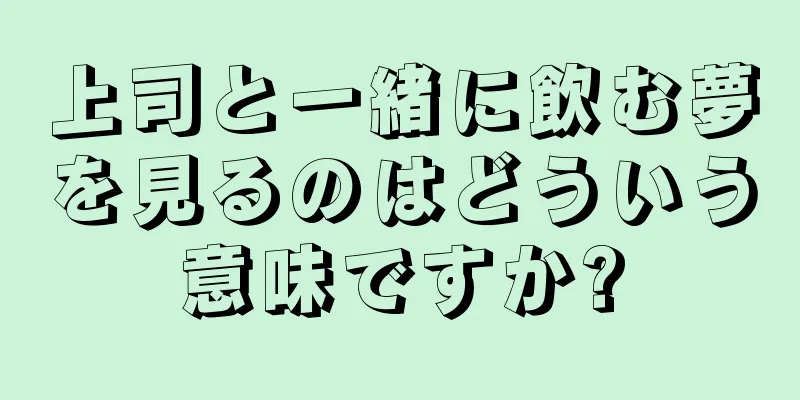 上司と一緒に飲む夢を見るのはどういう意味ですか?