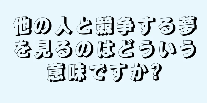 他の人と競争する夢を見るのはどういう意味ですか?