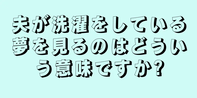 夫が洗濯をしている夢を見るのはどういう意味ですか?
