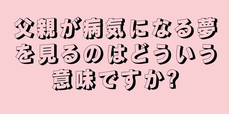父親が病気になる夢を見るのはどういう意味ですか?