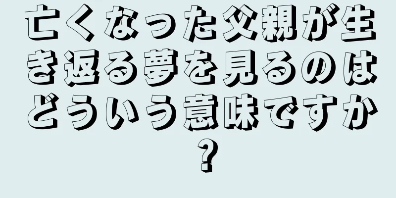 亡くなった父親が生き返る夢を見るのはどういう意味ですか？