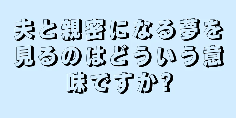 夫と親密になる夢を見るのはどういう意味ですか?