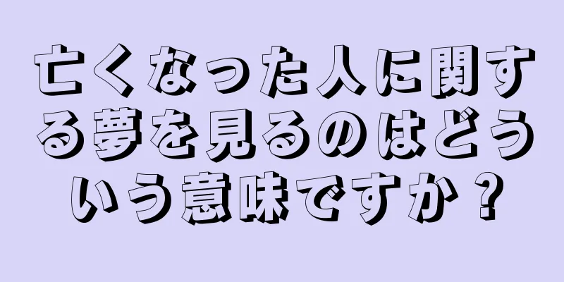亡くなった人に関する夢を見るのはどういう意味ですか？