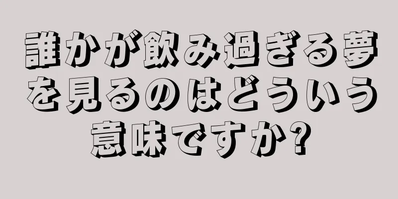 誰かが飲み過ぎる夢を見るのはどういう意味ですか?