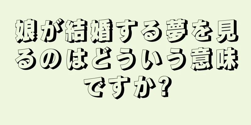 娘が結婚する夢を見るのはどういう意味ですか?