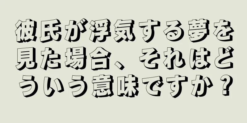 彼氏が浮気する夢を見た場合、それはどういう意味ですか？