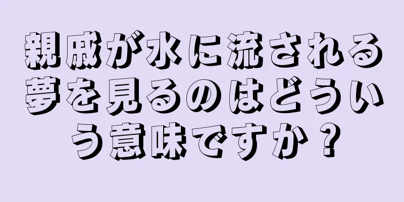 親戚が水に流される夢を見るのはどういう意味ですか？
