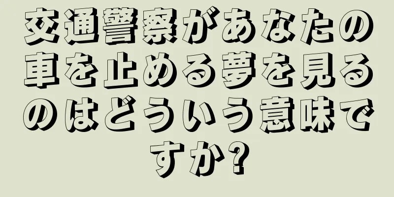 交通警察があなたの車を止める夢を見るのはどういう意味ですか?