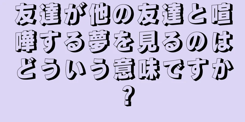 友達が他の友達と喧嘩する夢を見るのはどういう意味ですか？