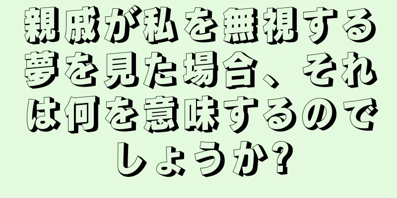 親戚が私を無視する夢を見た場合、それは何を意味するのでしょうか?