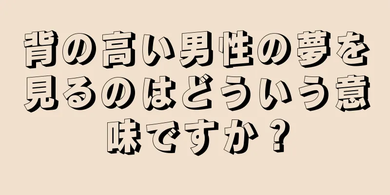 背の高い男性の夢を見るのはどういう意味ですか？