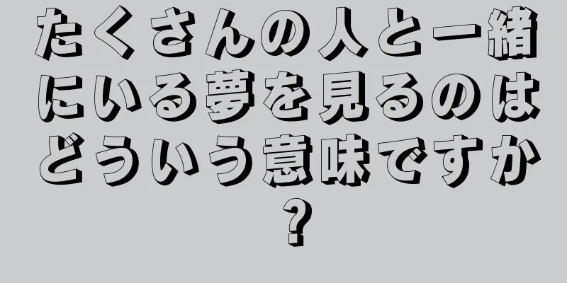 たくさんの人と一緒にいる夢を見るのはどういう意味ですか？