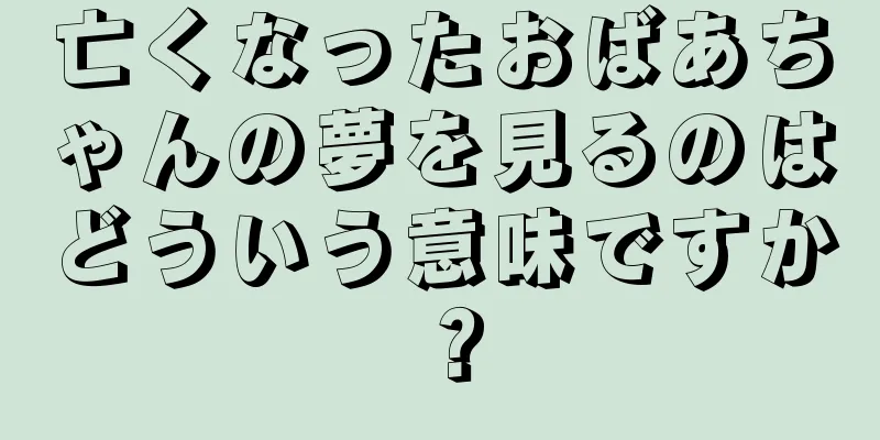 亡くなったおばあちゃんの夢を見るのはどういう意味ですか？