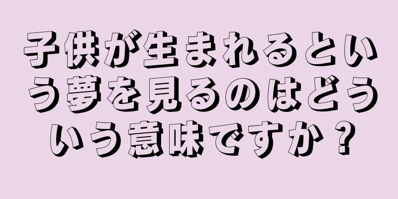 子供が生まれるという夢を見るのはどういう意味ですか？