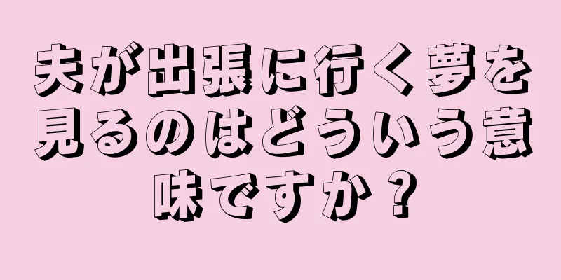 夫が出張に行く夢を見るのはどういう意味ですか？