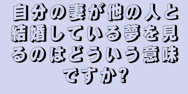 自分の妻が他の人と結婚している夢を見るのはどういう意味ですか?