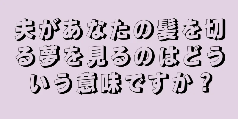夫があなたの髪を切る夢を見るのはどういう意味ですか？