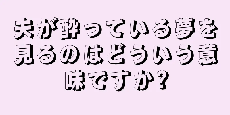 夫が酔っている夢を見るのはどういう意味ですか?